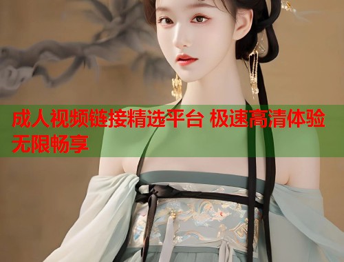 成人视频链接精选平台 极速高清体验无限畅享 第1张 成人视频链接精选平台 极速高清体验无限畅享 第1张