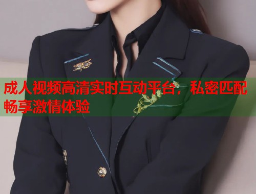 成人视频高清实时互动平台,私密匹配畅享激情体验 第1张 成人视频高清实时互动平台,私密匹配畅享激情体验 第1张