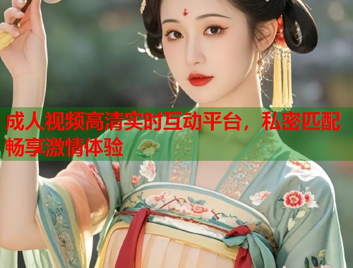 成人视频高清实时互动平台,私密匹配畅享激情体验 第2张 成人视频高清实时互动平台,私密匹配畅享激情体验 第2张