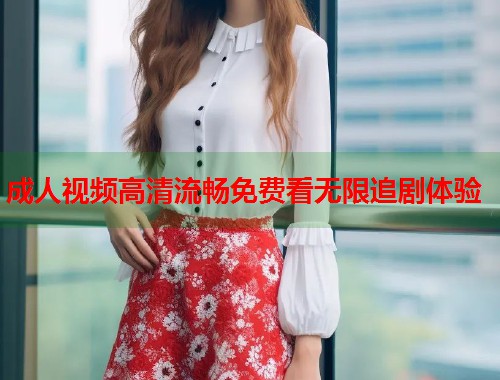 成人视频高清流畅免费看无限追剧体验 第2张 成人视频高清流畅免费看无限追剧体验 第2张