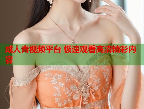 成人青视频平台 极速观看高清精彩内容 第1张 成人青视频平台 极速观看高清精彩内容 第1张