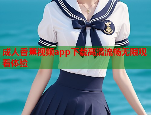 成人香蕉视频app下载高清流畅无限观看体验  第1张