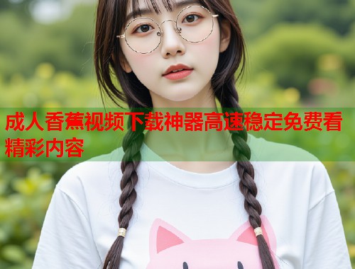 成人香蕉视频下载神器高速稳定免费看精彩内容 第1张 成人香蕉视频下载神器高速稳定免费看精彩内容 第1张