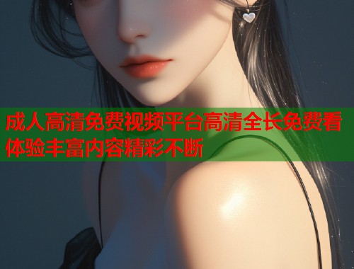 成人高清免费视频平台高清全长免费看体验丰富内容精彩不断 第1张 成人高清免费视频平台高清全长免费看体验丰富内容精彩不断 第1张