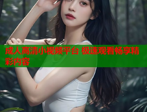 成人高清小视频平台 极速观看畅享精彩内容  第1张