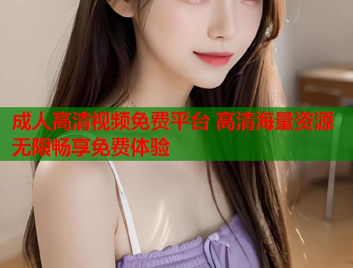 成人高清视频免费平台 高清海量资源无限畅享免费体验 第1张 成人高清视频免费平台 高清海量资源无限畅享免费体验 第1张