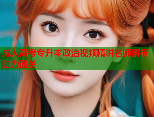 成人高考专升本政治视频精讲名师解析助力通关 第1张 成人高考专升本政治视频精讲名师解析助力通关 第1张