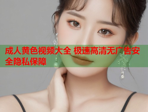 成人黄色视频大全 极速高清无广告安全隐私保障  第1张