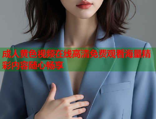成人黄色视频在线高清免费观看海量精彩内容随心畅享  第2张