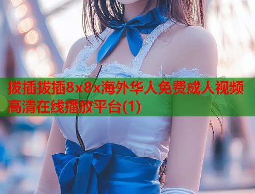 拔插拔插8x8x海外华人免费成人视频高清在线播放平台(1) 第1张 拔插拔插8x8x海外华人免费成人视频高清在线播放平台(1) 第1张