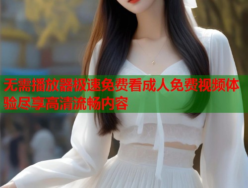 无需播放器极速免费看成人免费视频体验尽享高清流畅内容  第1张