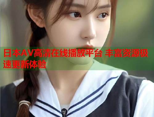 日本AV高清在线播放平台 丰富资源极速更新体验 第1张 日本AV高清在线播放平台 丰富资源极速更新体验 第1张