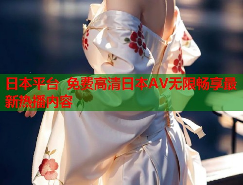 日本平台 免费高清日本AV无限畅享最新热播内容  第1张