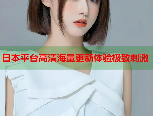 日本平台高清海量更新体验极致刺激 第1张 日本平台高清海量更新体验极致刺激 第1张