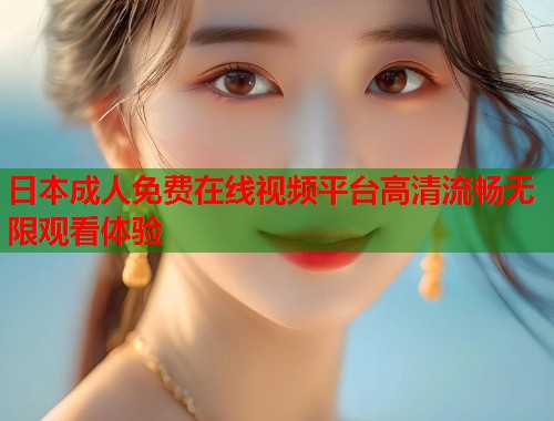 日本成人免费在线视频平台高清流畅无限观看体验  第1张