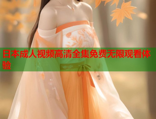 日本成人视频高清全集免费无限观看体验 第2张 日本成人视频高清全集免费无限观看体验 第2张