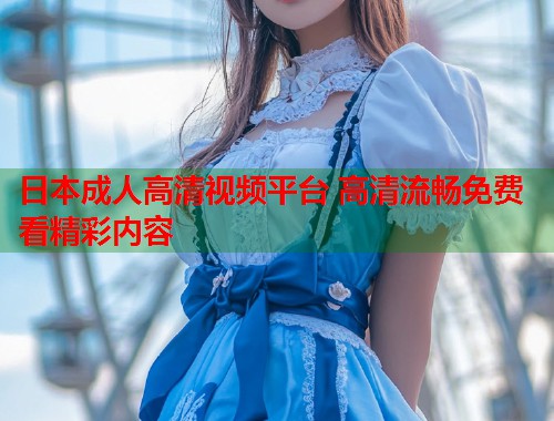 日本成人高清视频平台 高清流畅免费看精彩内容 第2张 日本成人高清视频平台 高清流畅免费看精彩内容 第2张