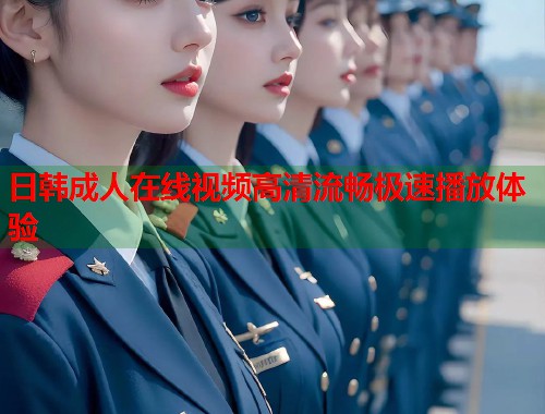 日韩成人在线视频高清流畅极速播放体验  第1张