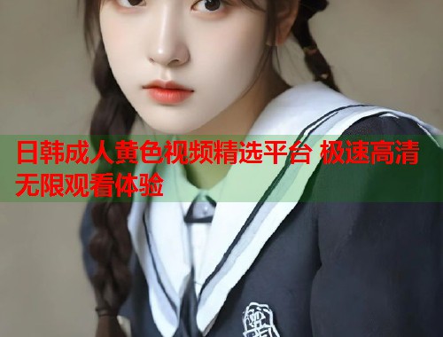 日韩成人黄色视频精选平台 极速高清无限观看体验  第2张