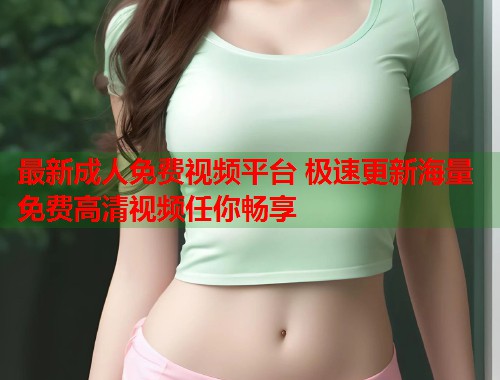 最新成人免费视频平台 极速更新海量免费高清视频任你畅享 第1张 最新成人免费视频平台 极速更新海量免费高清视频任你畅享 第1张