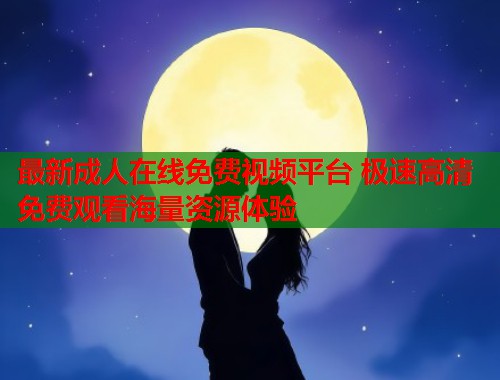 最新成人在线免费视频平台 极速高清免费观看海量资源体验 第2张 最新成人在线免费视频平台 极速高清免费观看海量资源体验 第2张