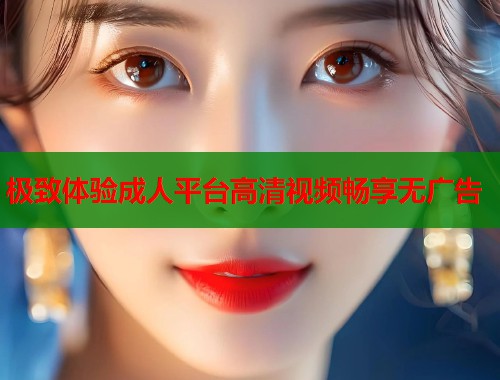 极致体验成人平台高清视频畅享无广告 第1张 极致体验成人平台高清视频畅享无广告 第1张