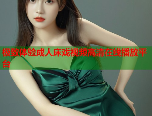 极致体验成人床戏视频高清在线播放平台 第1张 极致体验成人床戏视频高清在线播放平台 第1张