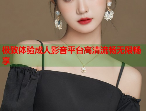 极致体验成人影音平台高清流畅无限畅享 第1张 极致体验成人影音平台高清流畅无限畅享 第1张