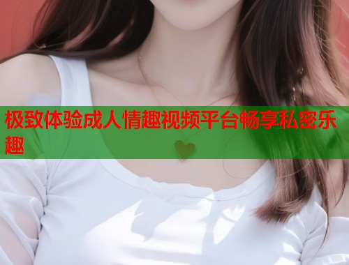 极致体验成人情趣视频平台畅享私密乐趣  第1张