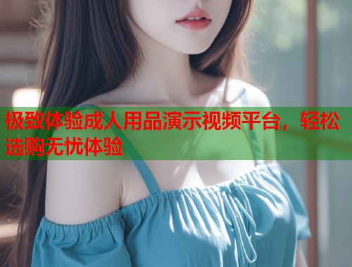 极致体验成人用品演示视频平台，轻松选购无忧体验  第1张