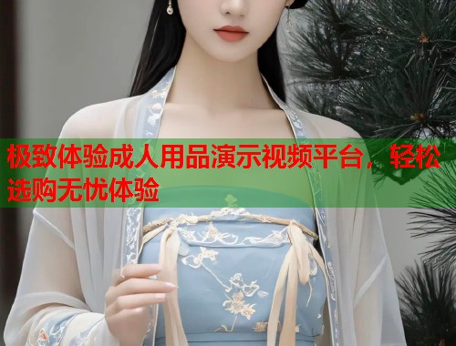 极致体验成人用品演示视频平台，轻松选购无忧体验  第2张