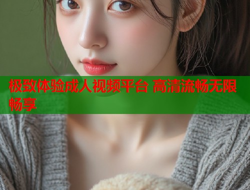 极致体验成人视频平台 高清流畅无限畅享 第1张 极致体验成人视频平台 高清流畅无限畅享 第1张
