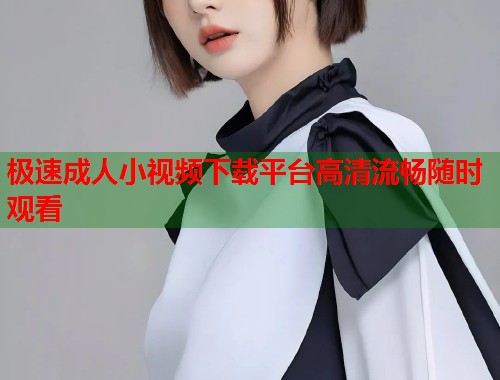 极速成人小视频下载平台高清流畅随时观看  第1张