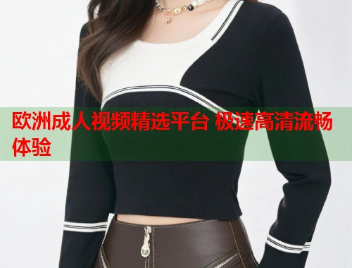欧洲成人视频精选平台 极速高清流畅体验  第1张