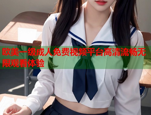欧美一级成人免费视频平台高清流畅无限观看体验 第1张 欧美一级成人免费视频平台高清流畅无限观看体验 第1张