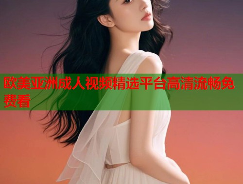 欧美亚洲成人视频精选平台高清流畅免费看 第1张 欧美亚洲成人视频精选平台高清流畅免费看 第1张