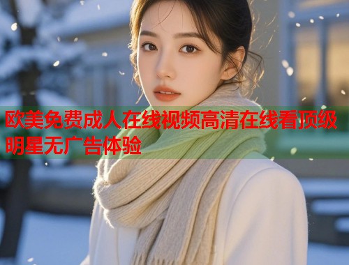 欧美免费成人在线视频高清在线看顶级明星无广告体验 第1张 欧美免费成人在线视频高清在线看顶级明星无广告体验 第1张