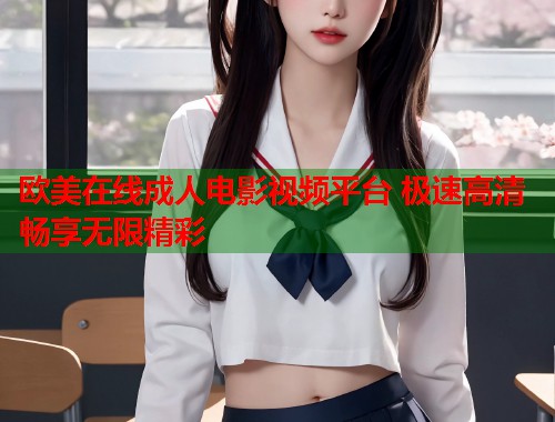 欧美在线成人电影视频平台 极速高清畅享无限精彩  第2张