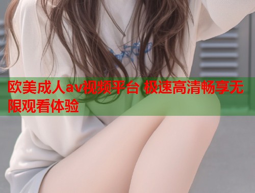 欧美成人av视频平台 极速高清畅享无限观看体验 第1张 欧美成人av视频平台 极速高清畅享无限观看体验 第1张