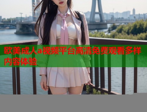 欧美成人a视频平台高清免费观看多样内容体验 第1张 欧美成人a视频平台高清免费观看多样内容体验 第1张