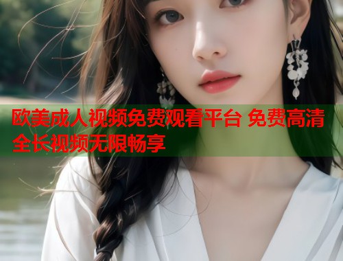 欧美成人视频免费观看平台 免费高清全长视频无限畅享 第1张 欧美成人视频免费观看平台 免费高清全长视频无限畅享 第1张