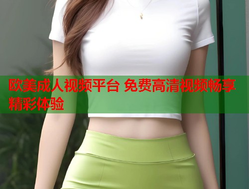 欧美成人视频平台 免费高清视频畅享精彩体验  第2张