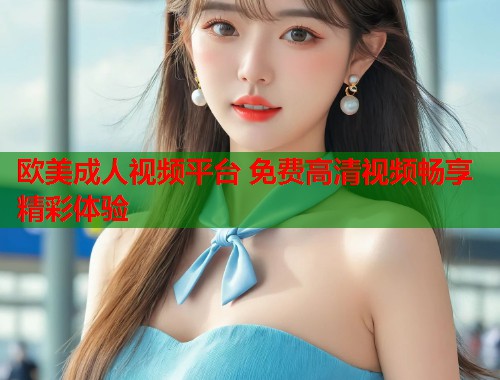 欧美成人视频平台 免费高清视频畅享精彩体验  第1张