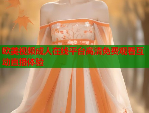 欧美视频成人在线平台高清免费观看互动直播体验 第1张 欧美视频成人在线平台高清免费观看互动直播体验 第1张