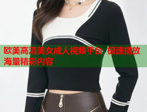 欧美高清美女成人视频平台 极速播放海量精彩内容 第1张 欧美高清美女成人视频平台 极速播放海量精彩内容 第1张