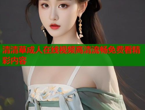 清清草成人在线视频高清流畅免费看精彩内容 第1张 清清草成人在线视频高清流畅免费看精彩内容 第1张