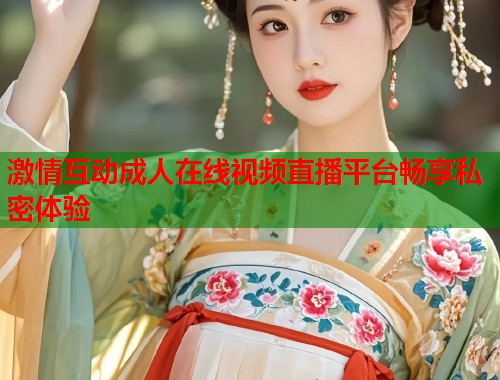 激情互动成人在线视频直播平台畅享私密体验 第1张 激情互动成人在线视频直播平台畅享私密体验 第1张