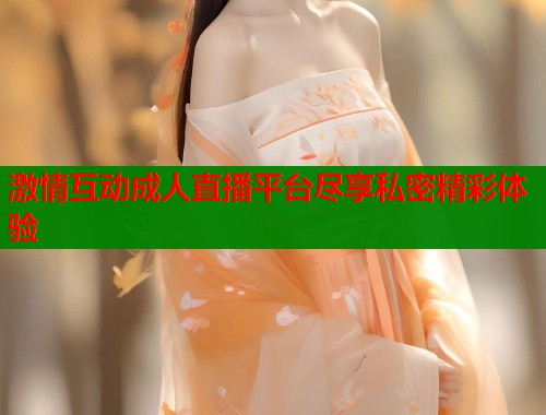 激情互动成人直播平台尽享私密精彩体验 第1张 激情互动成人直播平台尽享私密精彩体验 第1张