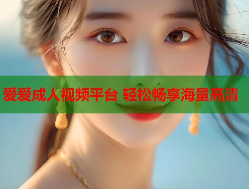 爱爱成人视频平台 轻松畅享海量高清 第2张 爱爱成人视频平台 轻松畅享海量高清 第2张