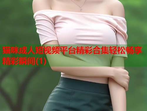 猫咪成人短视频平台精彩合集轻松畅享精彩瞬间(1) 第1张 猫咪成人短视频平台精彩合集轻松畅享精彩瞬间(1) 第1张